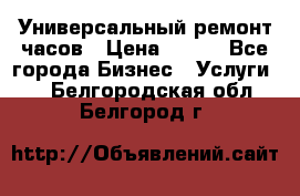 Универсальный ремонт часов › Цена ­ 100 - Все города Бизнес » Услуги   . Белгородская обл.,Белгород г.